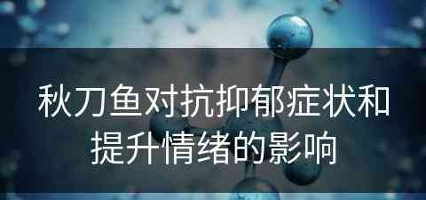 秋刀鱼对抗抑郁症状和提升情绪的影响